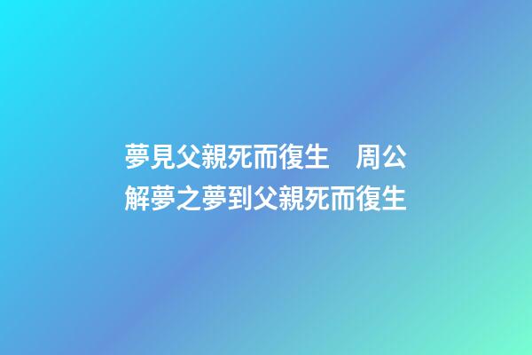 夢見父親死而復生　周公解夢之夢到父親死而復生